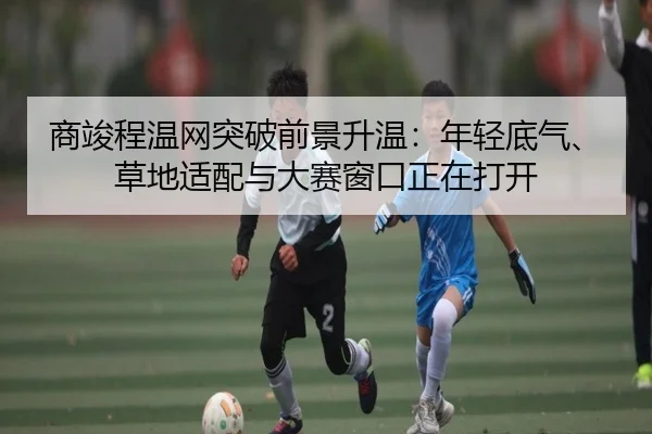 商竣程温网突破前景升温：年轻底气、草地适配与大赛窗口正在打开
